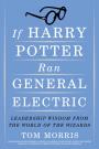 If Harry Potter Ran General Electric: Leadership Wisdom from the World of the Wizards – Tom Morris